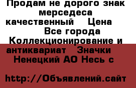 Продам не дорого знак мерседеса качественный  › Цена ­ 900 - Все города Коллекционирование и антиквариат » Значки   . Ненецкий АО,Несь с.